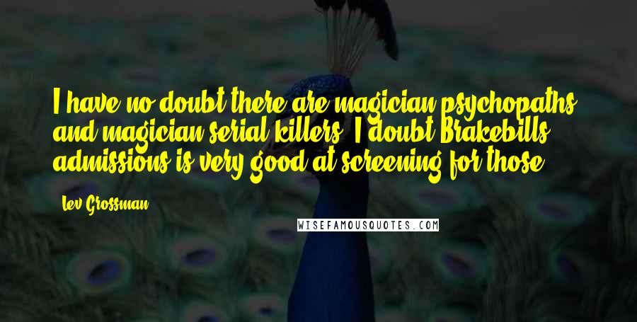 Lev Grossman Quotes: I have no doubt there are magician psychopaths, and magician serial killers. I doubt Brakebills admissions is very good at screening for those.