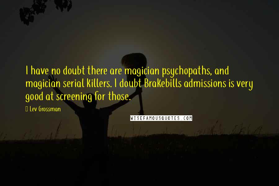 Lev Grossman Quotes: I have no doubt there are magician psychopaths, and magician serial killers. I doubt Brakebills admissions is very good at screening for those.