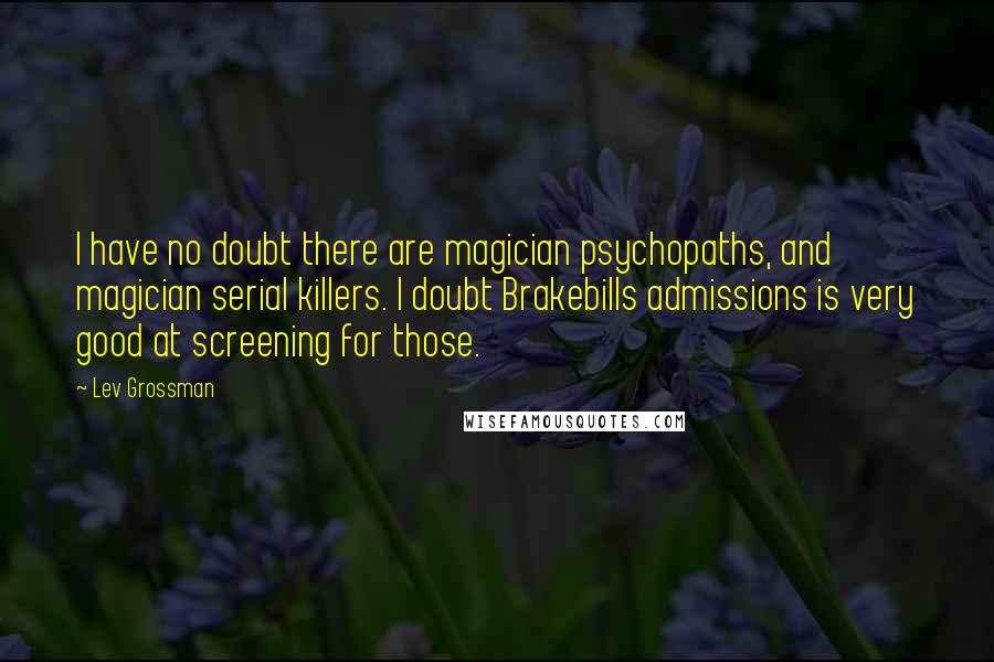 Lev Grossman Quotes: I have no doubt there are magician psychopaths, and magician serial killers. I doubt Brakebills admissions is very good at screening for those.