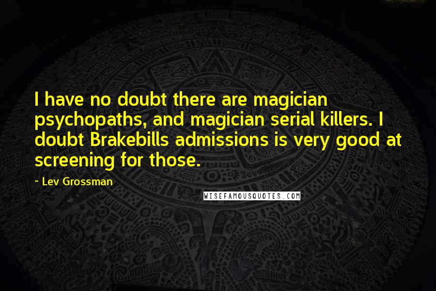 Lev Grossman Quotes: I have no doubt there are magician psychopaths, and magician serial killers. I doubt Brakebills admissions is very good at screening for those.