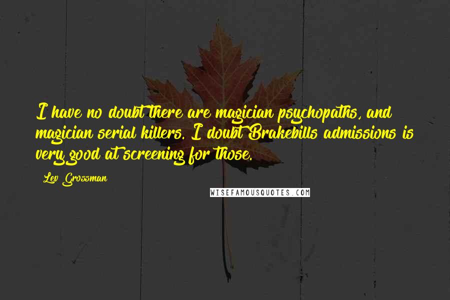 Lev Grossman Quotes: I have no doubt there are magician psychopaths, and magician serial killers. I doubt Brakebills admissions is very good at screening for those.