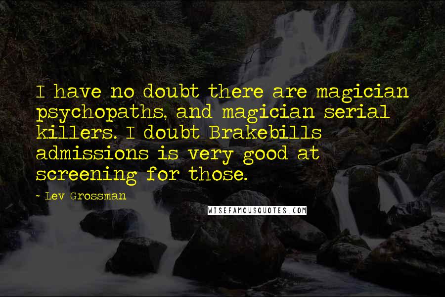 Lev Grossman Quotes: I have no doubt there are magician psychopaths, and magician serial killers. I doubt Brakebills admissions is very good at screening for those.