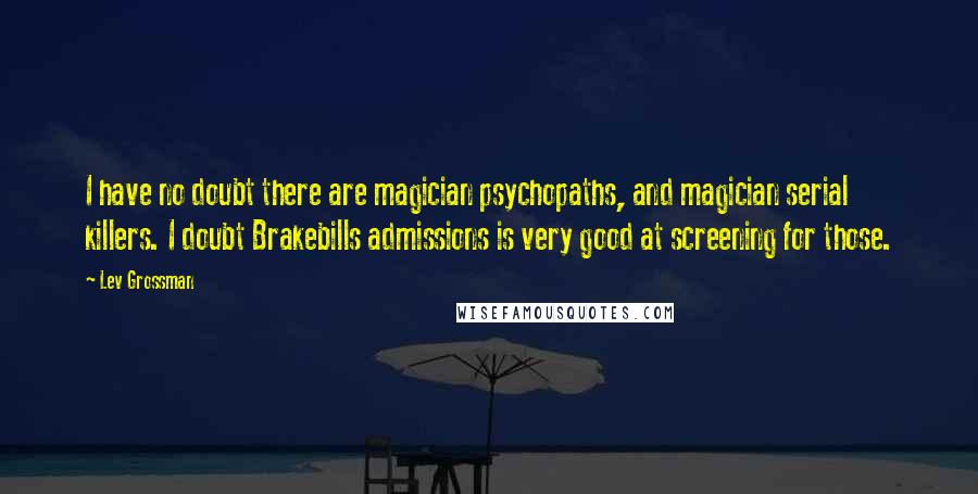 Lev Grossman Quotes: I have no doubt there are magician psychopaths, and magician serial killers. I doubt Brakebills admissions is very good at screening for those.