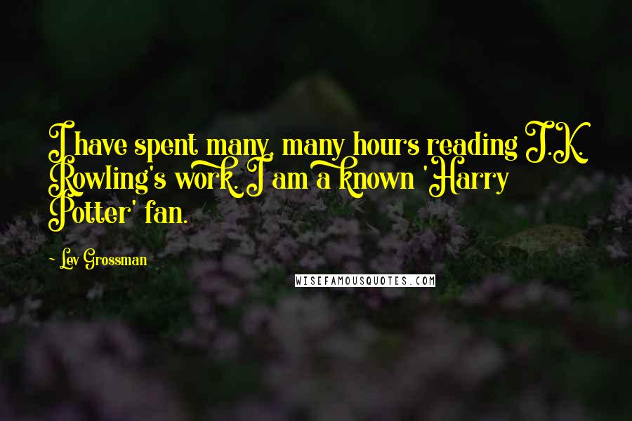 Lev Grossman Quotes: I have spent many, many hours reading J.K. Rowling's work. I am a known 'Harry Potter' fan.