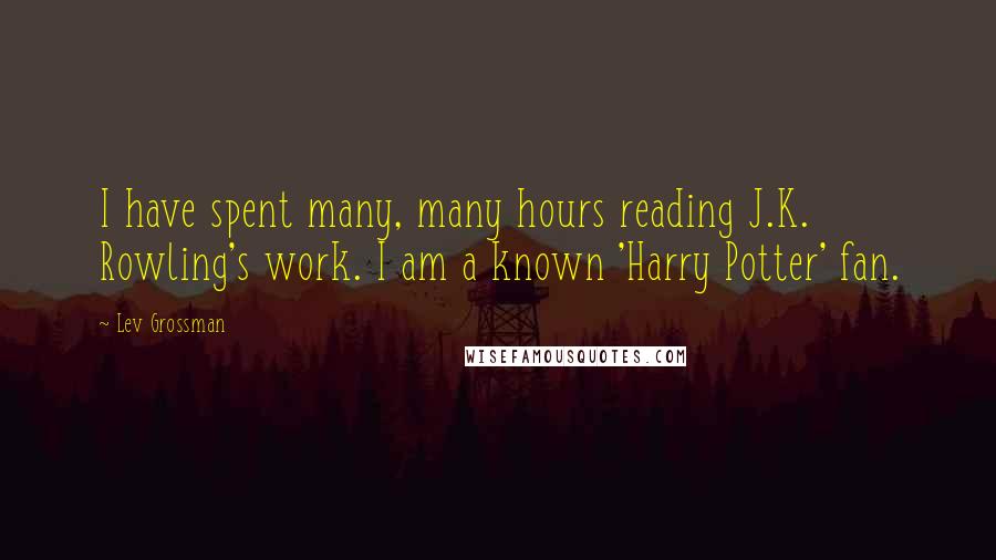Lev Grossman Quotes: I have spent many, many hours reading J.K. Rowling's work. I am a known 'Harry Potter' fan.