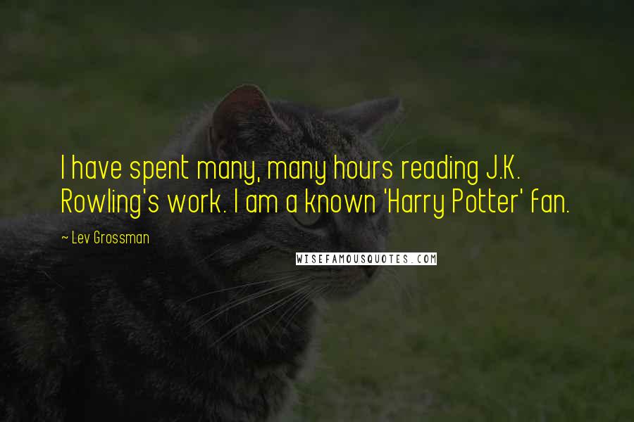 Lev Grossman Quotes: I have spent many, many hours reading J.K. Rowling's work. I am a known 'Harry Potter' fan.