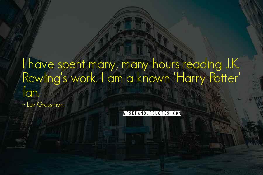 Lev Grossman Quotes: I have spent many, many hours reading J.K. Rowling's work. I am a known 'Harry Potter' fan.