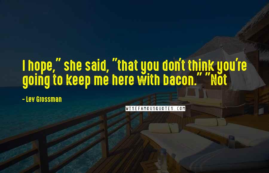 Lev Grossman Quotes: I hope," she said, "that you don't think you're going to keep me here with bacon." "Not