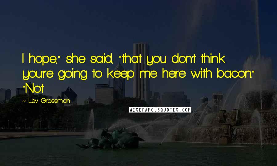 Lev Grossman Quotes: I hope," she said, "that you don't think you're going to keep me here with bacon." "Not