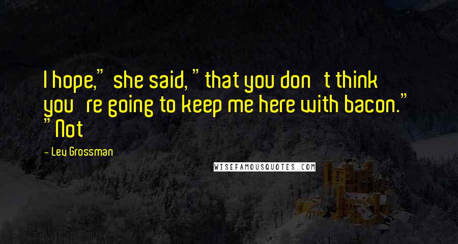 Lev Grossman Quotes: I hope," she said, "that you don't think you're going to keep me here with bacon." "Not