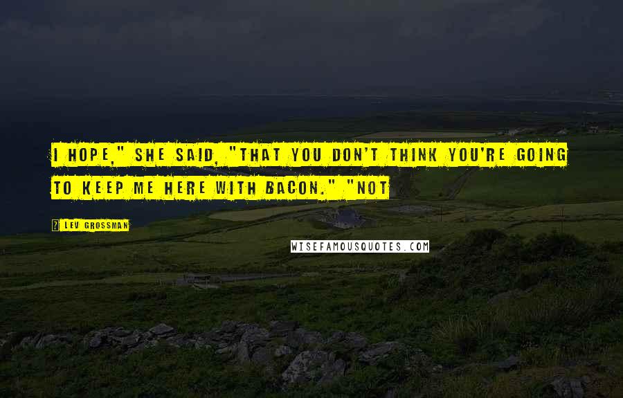 Lev Grossman Quotes: I hope," she said, "that you don't think you're going to keep me here with bacon." "Not