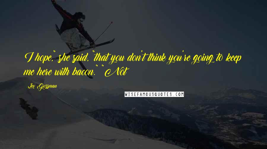 Lev Grossman Quotes: I hope," she said, "that you don't think you're going to keep me here with bacon." "Not