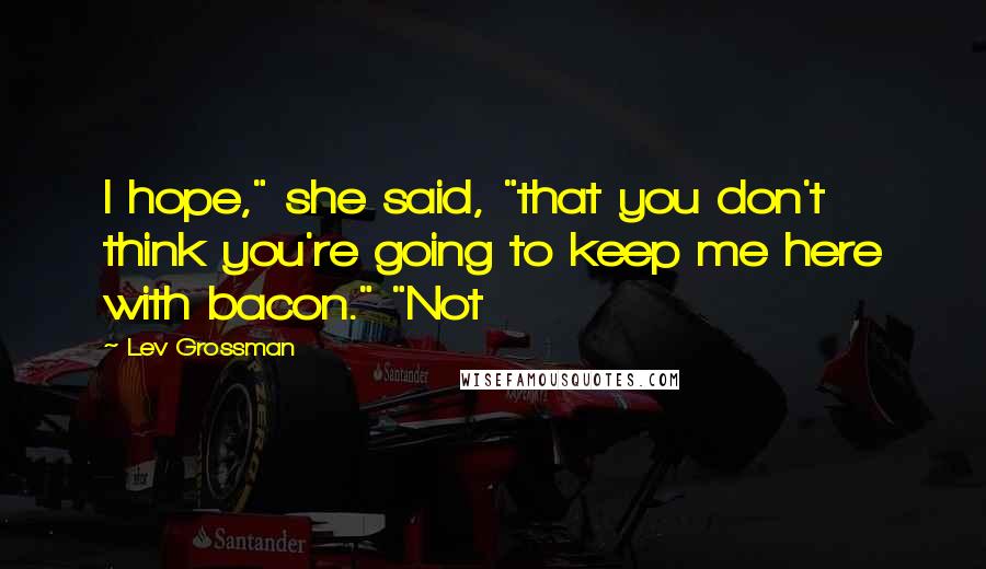 Lev Grossman Quotes: I hope," she said, "that you don't think you're going to keep me here with bacon." "Not