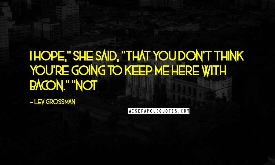 Lev Grossman Quotes: I hope," she said, "that you don't think you're going to keep me here with bacon." "Not