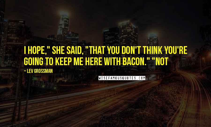 Lev Grossman Quotes: I hope," she said, "that you don't think you're going to keep me here with bacon." "Not