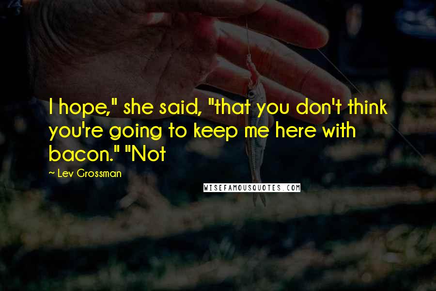 Lev Grossman Quotes: I hope," she said, "that you don't think you're going to keep me here with bacon." "Not