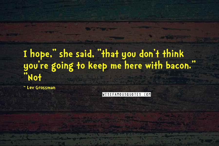 Lev Grossman Quotes: I hope," she said, "that you don't think you're going to keep me here with bacon." "Not