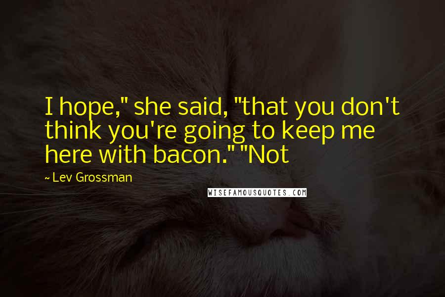 Lev Grossman Quotes: I hope," she said, "that you don't think you're going to keep me here with bacon." "Not