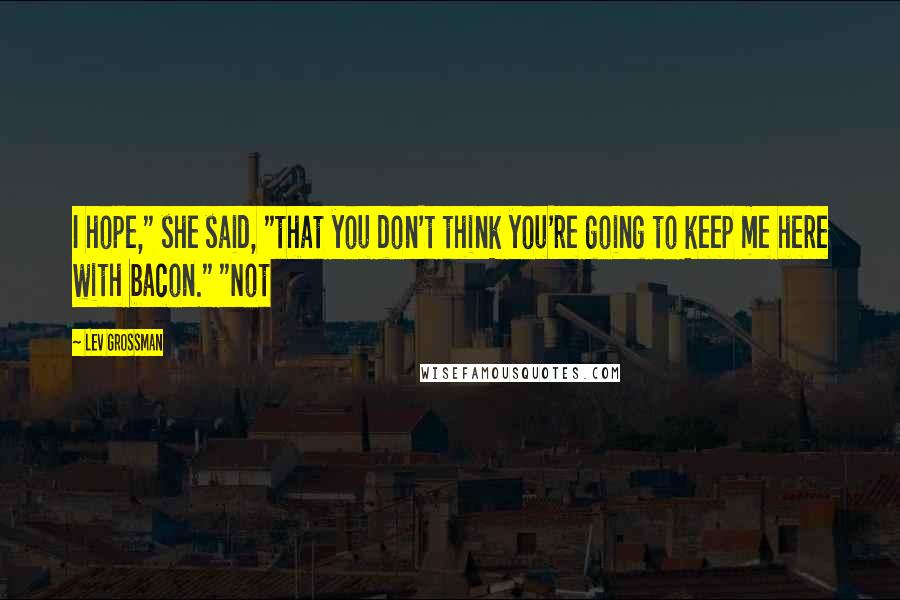 Lev Grossman Quotes: I hope," she said, "that you don't think you're going to keep me here with bacon." "Not