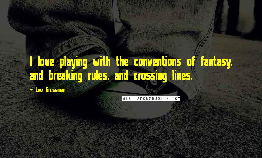 Lev Grossman Quotes: I love playing with the conventions of fantasy, and breaking rules, and crossing lines.