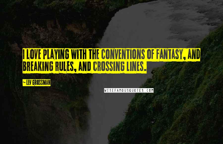 Lev Grossman Quotes: I love playing with the conventions of fantasy, and breaking rules, and crossing lines.