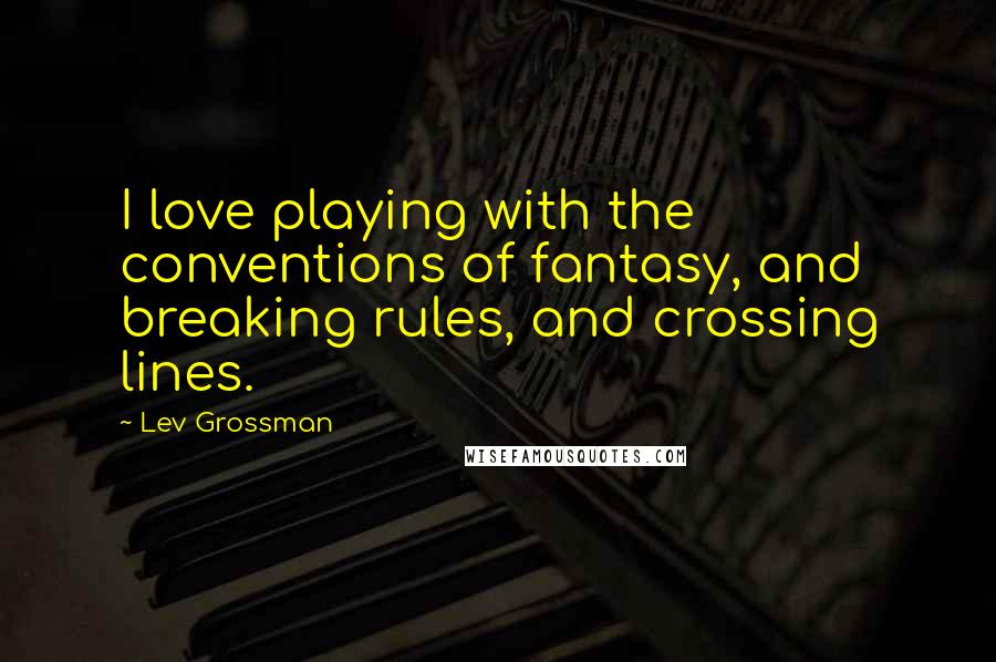 Lev Grossman Quotes: I love playing with the conventions of fantasy, and breaking rules, and crossing lines.