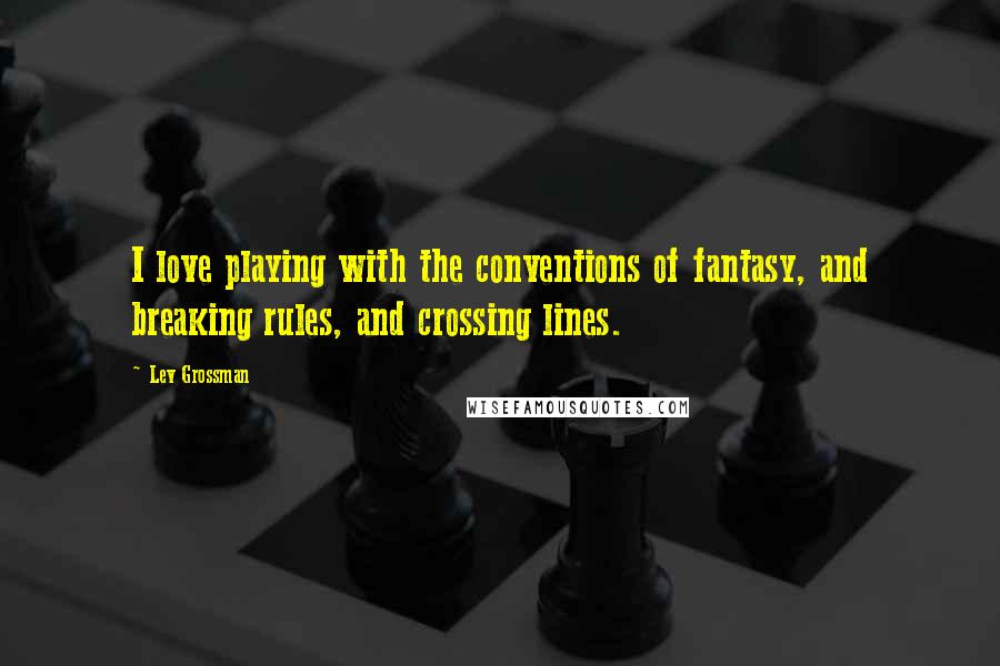 Lev Grossman Quotes: I love playing with the conventions of fantasy, and breaking rules, and crossing lines.