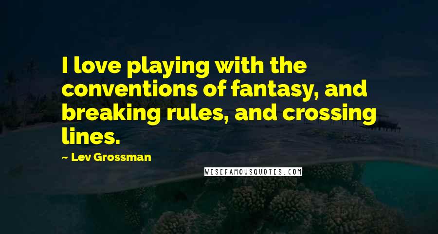 Lev Grossman Quotes: I love playing with the conventions of fantasy, and breaking rules, and crossing lines.