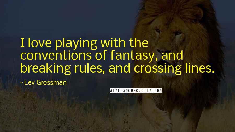 Lev Grossman Quotes: I love playing with the conventions of fantasy, and breaking rules, and crossing lines.