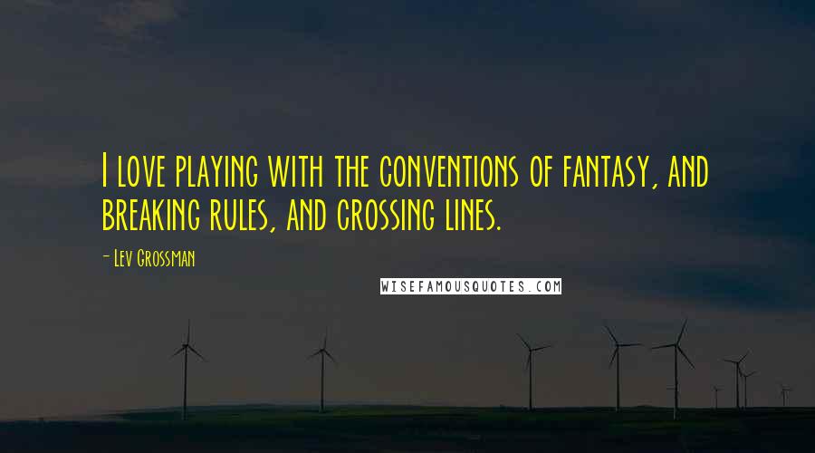 Lev Grossman Quotes: I love playing with the conventions of fantasy, and breaking rules, and crossing lines.