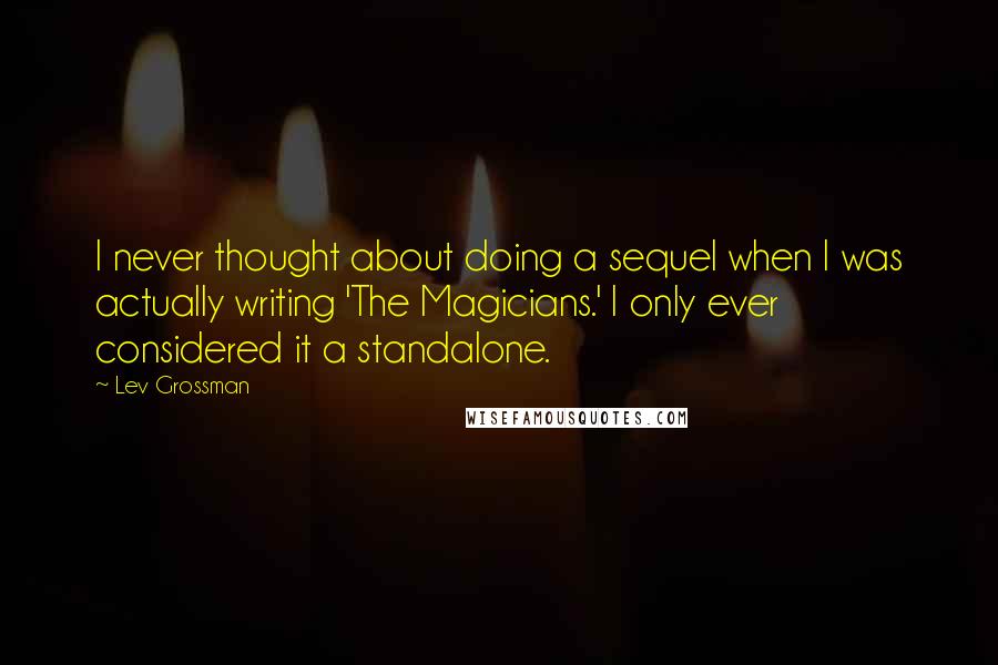Lev Grossman Quotes: I never thought about doing a sequel when I was actually writing 'The Magicians.' I only ever considered it a standalone.
