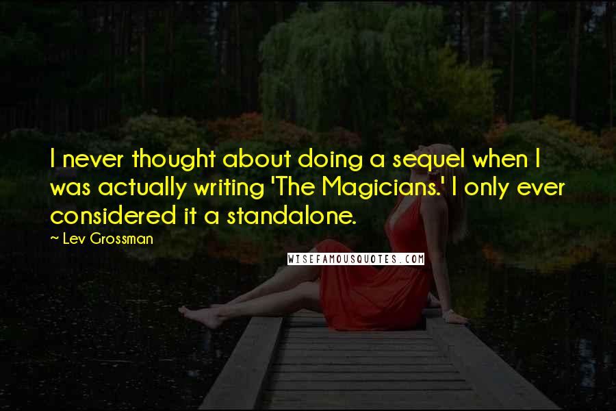 Lev Grossman Quotes: I never thought about doing a sequel when I was actually writing 'The Magicians.' I only ever considered it a standalone.