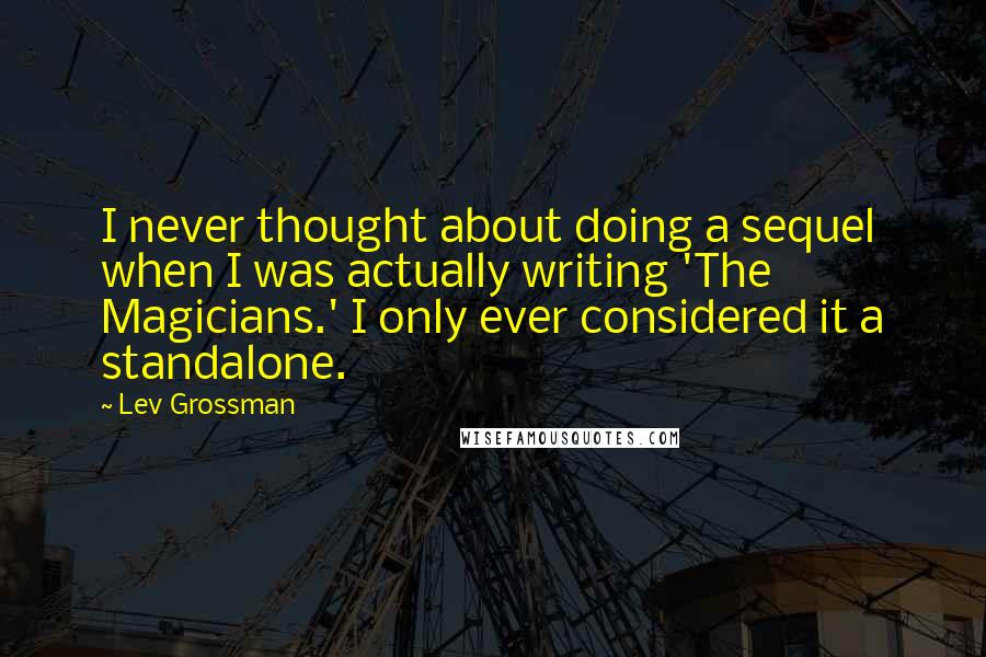 Lev Grossman Quotes: I never thought about doing a sequel when I was actually writing 'The Magicians.' I only ever considered it a standalone.