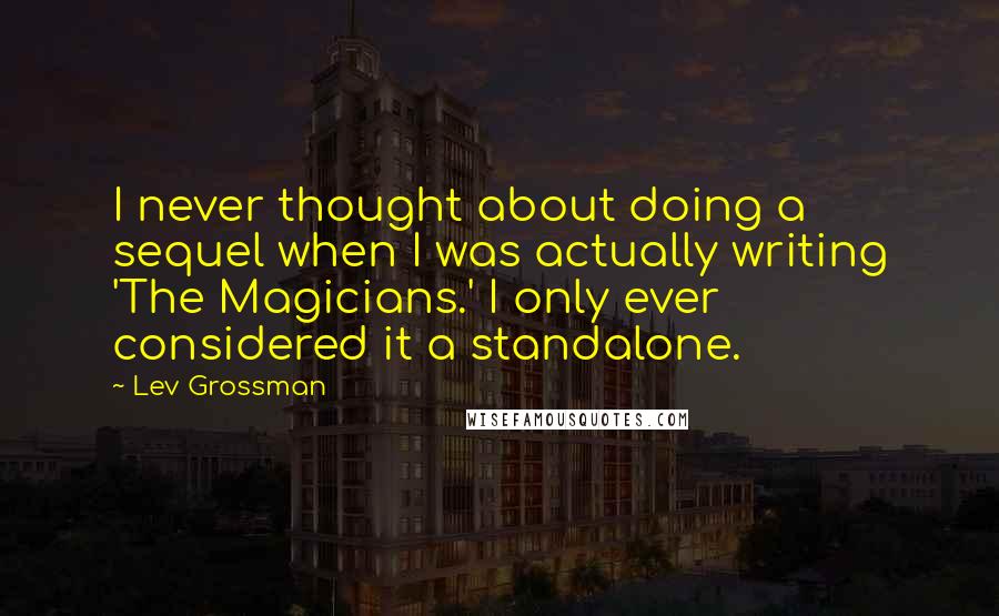 Lev Grossman Quotes: I never thought about doing a sequel when I was actually writing 'The Magicians.' I only ever considered it a standalone.