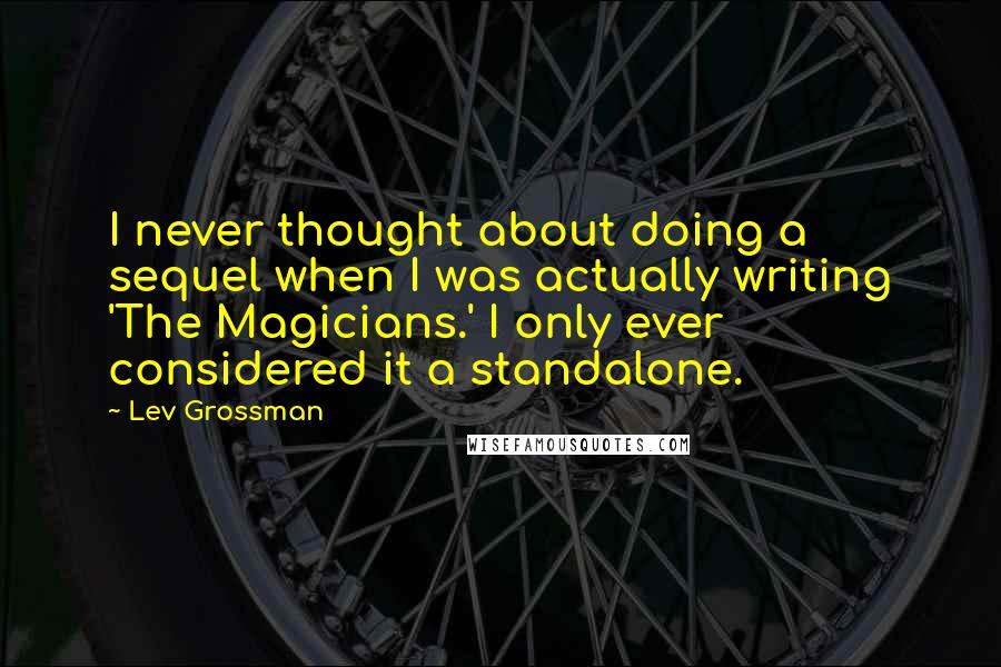 Lev Grossman Quotes: I never thought about doing a sequel when I was actually writing 'The Magicians.' I only ever considered it a standalone.