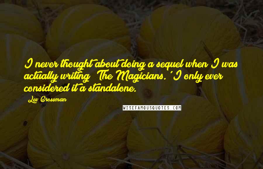 Lev Grossman Quotes: I never thought about doing a sequel when I was actually writing 'The Magicians.' I only ever considered it a standalone.