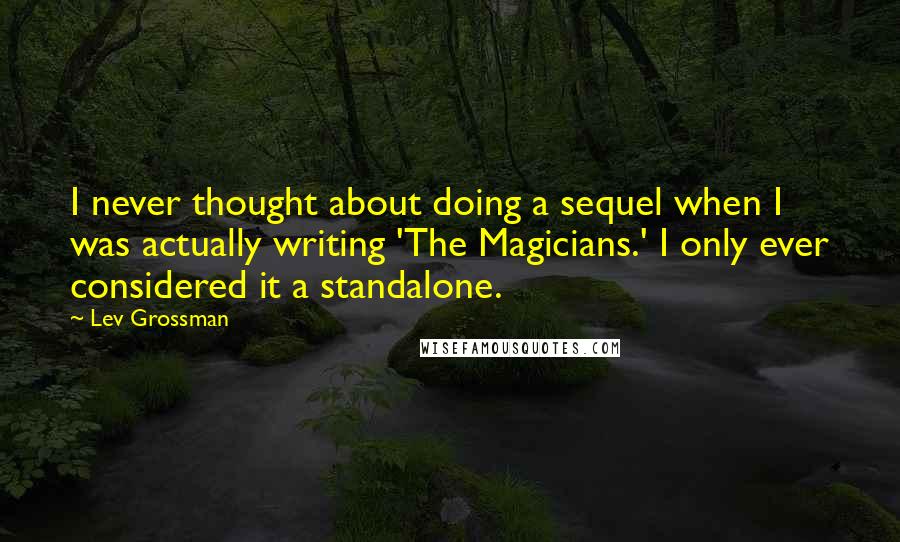 Lev Grossman Quotes: I never thought about doing a sequel when I was actually writing 'The Magicians.' I only ever considered it a standalone.