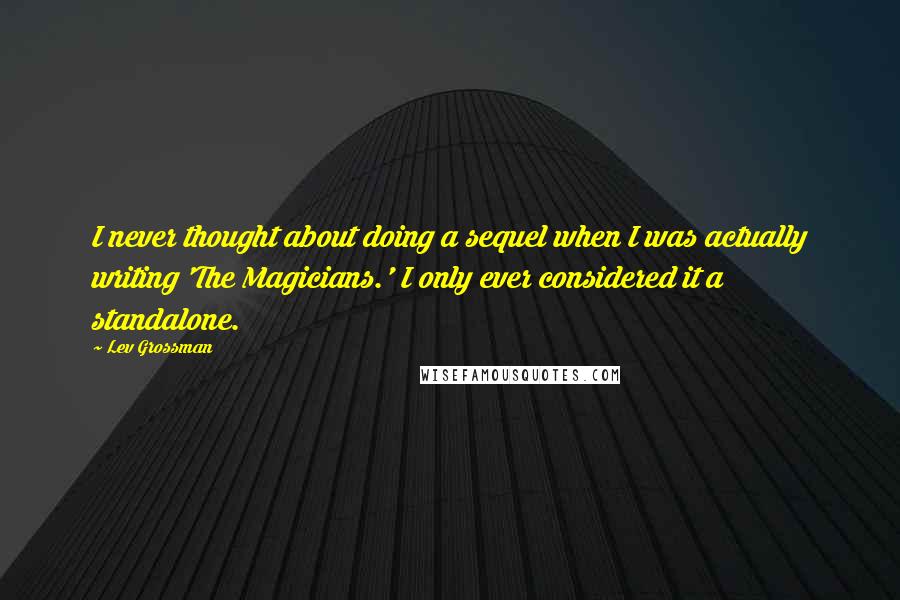 Lev Grossman Quotes: I never thought about doing a sequel when I was actually writing 'The Magicians.' I only ever considered it a standalone.