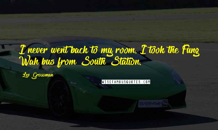 Lev Grossman Quotes: I never went back to my room. I took the Fung Wah bus from South Station.