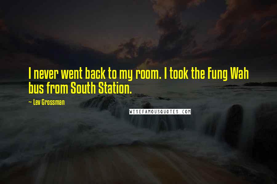 Lev Grossman Quotes: I never went back to my room. I took the Fung Wah bus from South Station.