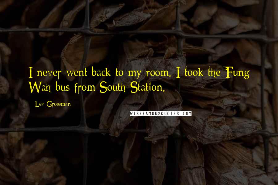 Lev Grossman Quotes: I never went back to my room. I took the Fung Wah bus from South Station.