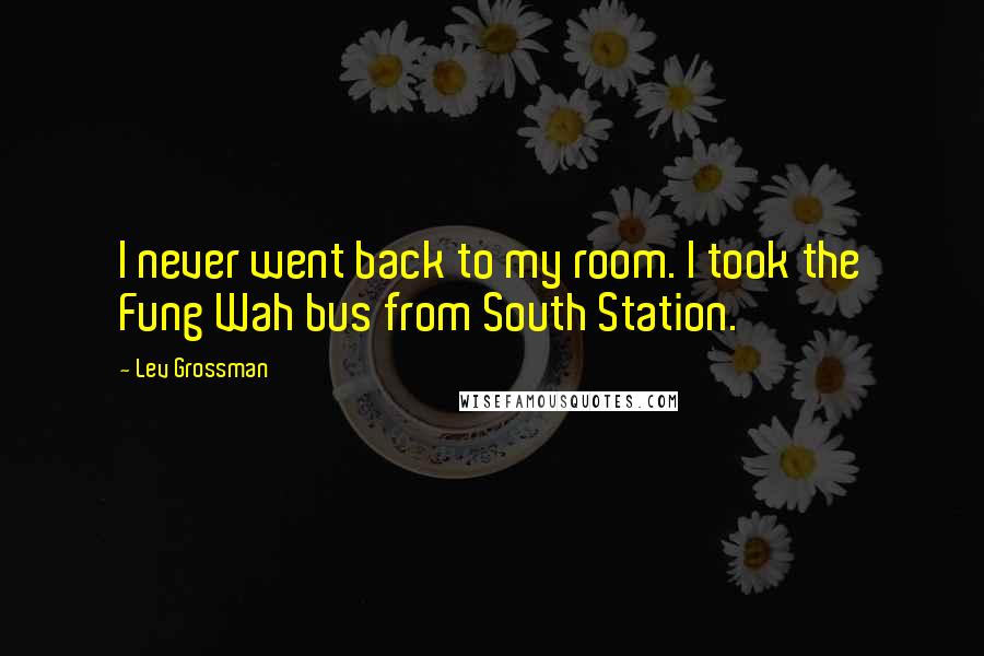 Lev Grossman Quotes: I never went back to my room. I took the Fung Wah bus from South Station.