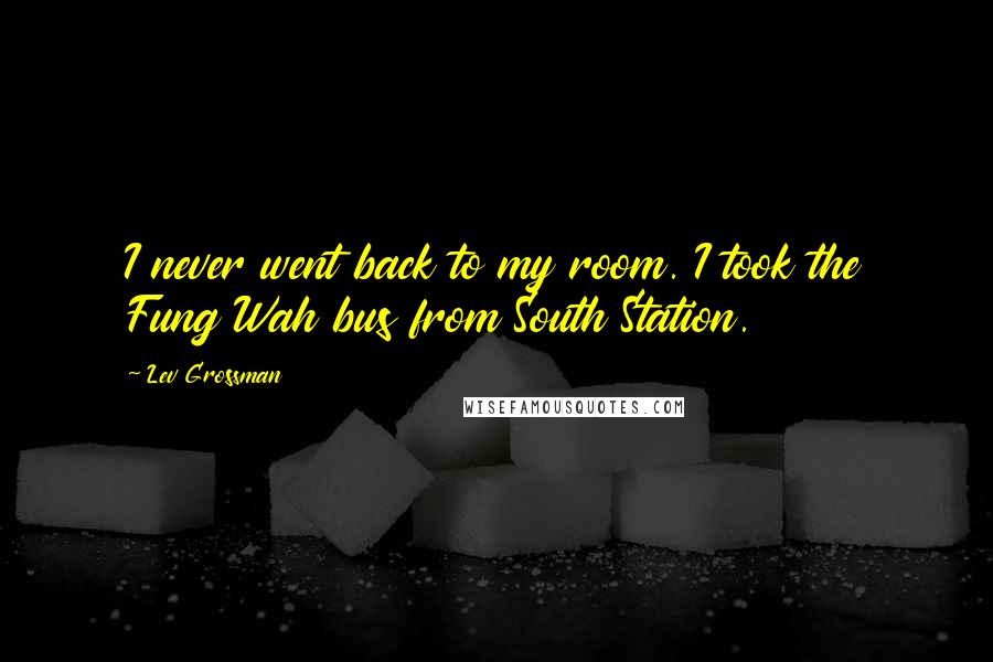 Lev Grossman Quotes: I never went back to my room. I took the Fung Wah bus from South Station.