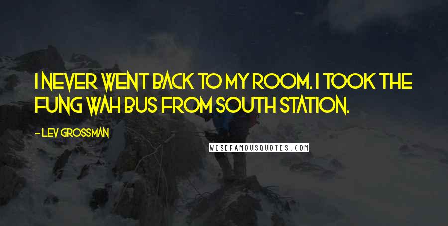 Lev Grossman Quotes: I never went back to my room. I took the Fung Wah bus from South Station.