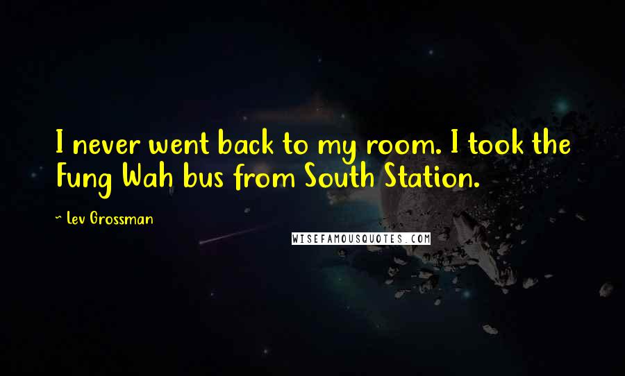 Lev Grossman Quotes: I never went back to my room. I took the Fung Wah bus from South Station.