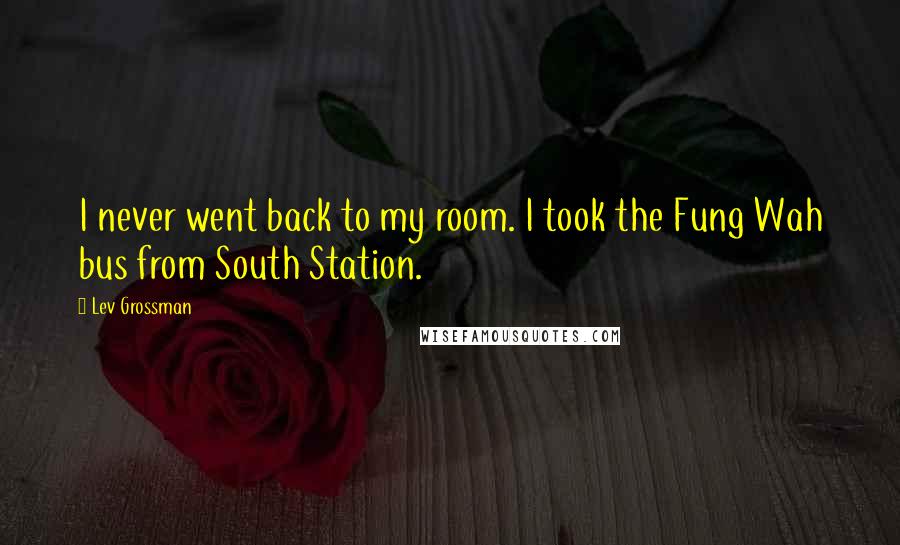 Lev Grossman Quotes: I never went back to my room. I took the Fung Wah bus from South Station.