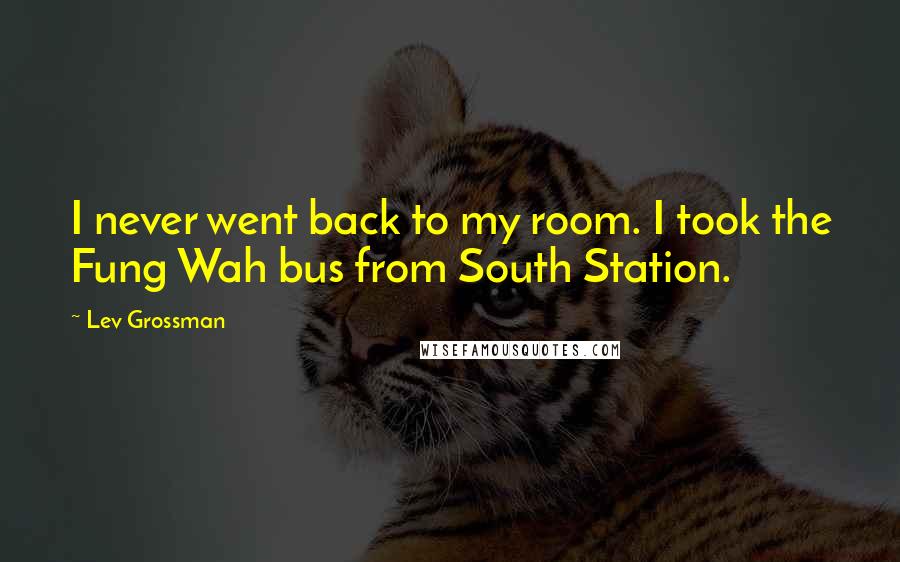 Lev Grossman Quotes: I never went back to my room. I took the Fung Wah bus from South Station.