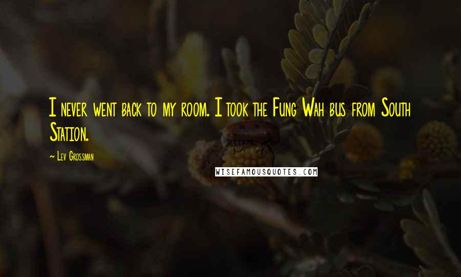 Lev Grossman Quotes: I never went back to my room. I took the Fung Wah bus from South Station.