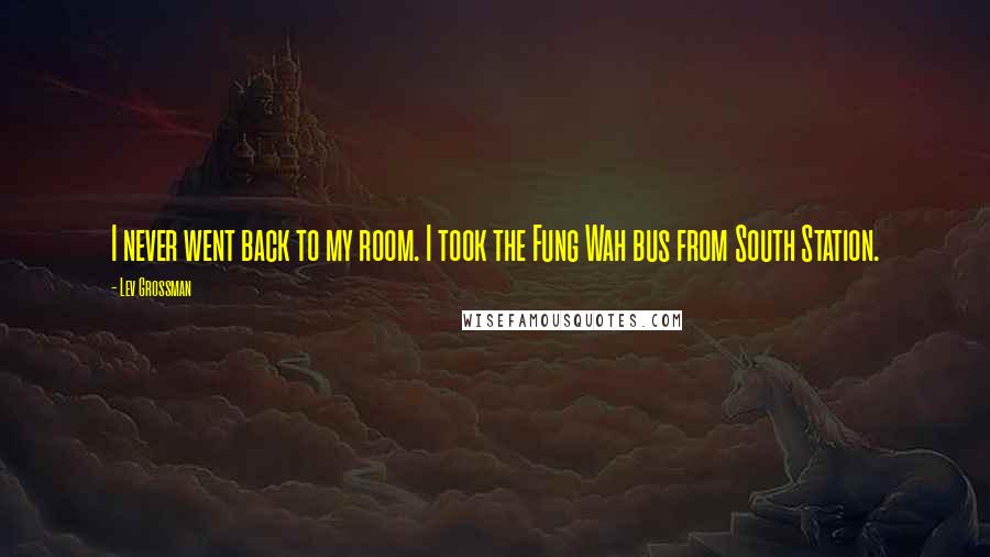 Lev Grossman Quotes: I never went back to my room. I took the Fung Wah bus from South Station.