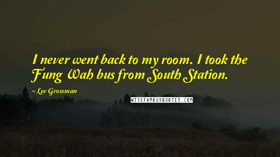 Lev Grossman Quotes: I never went back to my room. I took the Fung Wah bus from South Station.